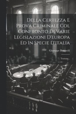 Della Certezza E Prova Criminale Col Confronto Di Varie Legislazioni D'europa Ed In Specie D'italia 1