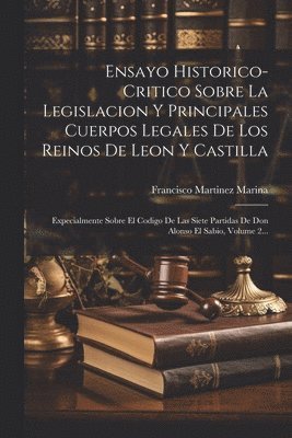 Ensayo Historico-critico Sobre La Legislacion Y Principales Cuerpos Legales De Los Reinos De Leon Y Castilla 1