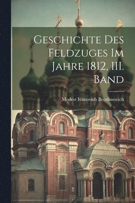 Modest Ivanovich Bogdanovich - Geschichte des Feldzuges im Jahre 1812, III. Band, Häftad