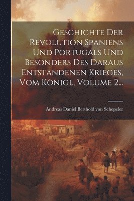 Geschichte Der Revolution Spaniens Und Portugals Und Besonders Des Daraus Entstandenen Krieges, Vom Königl, Volume 2..., Häftad
