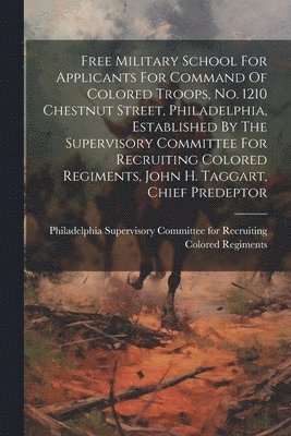Free Military School For Applicants For Command Of Colored Troops, No. 1210 Chestnut Street, Philadelphia, Established By The Supervisory Committee For Recruiting Colored Regiments, John H. Taggart, 1