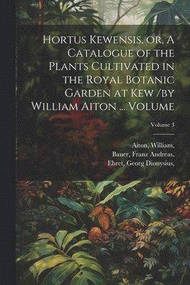 Aiton William, Bauer Andreas, Ehret Dionysius, Aiton, William,, Franz Andreas,, Bauer - Hortus Kewensis, or, A Catalogue of the Plants Cultivated in the Royal Botanic Garden at Kew /by William Aiton ... Volume; Volume 3, Häftad
