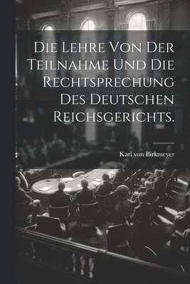 Die Lehre von der Teilnahme und die Rechtsprechung des Deutschen Reichsgerichts. 1