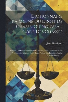 Dictionnaire Raisonné Du Droit De Chasse, Ou Nouveau Code Des Chasses