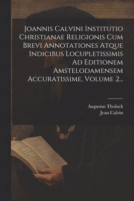 Joannis Calvini Institutio Christianae Religionis Cum Brevi Annotationes Atque Indicibus Locupletissimis Ad Editionem Amstelodamensem Accuratissime, Volume 2... 1