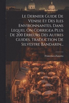 Le Dernier Guide De Venise Et Des Iles Environnantes, Dans Lequel On Corrigea Plus De 200 Erreurs Des Autres Guides. Traduction De Silvestre Bandarin... 1