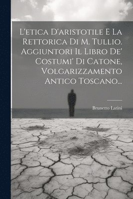 L'etica D'aristotile E La Rettorica Di M. Tullio. Aggiuntori Il Libro De' Costumi' Di Catone, Volgarizzamento Antico Toscano... 1