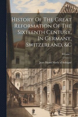 Jean Henri Merle D'Aubigné - History Of The Great Reformation Of The Sixteenth Century, In Germany, Switzerland, &c; Volume 1, Häftad