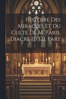 bokomslag Histoire Des Miracles Et Du Culte De M. Paris, Diacre [1732], Part 1...