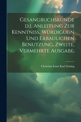 Gesangbuchskunde d.i. Anleitung zur Kenntniss, Wrdigugn und erbaulichen Benutzung. Zweite, vermehrte Ausgabe. 1