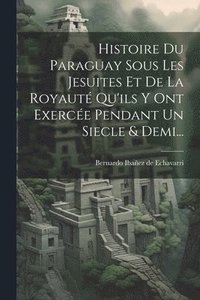 bokomslag Histoire Du Paraguay Sous Les Jesuites Et De La Royaut Qu'ils Y Ont Exerce Pendant Un Siecle & Demi...