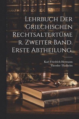 Lehrbuch der Griechischen Rechtsaltertümer. Zweiter Band. Erste Abtheilung.