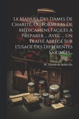 Le Manuel Des Dames De Charit, Ou Formules De Mdicamens Faciles A Preparer ... Avec ... Un Trait Abreg Sur L'usage Des Diffrentes Saignes... 1