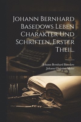 Johann Bernhard Basedows Leben Charakter und Schriften, Erster Theil. 1