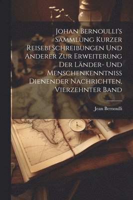 Johan Bernoulli's Sammlung kurzer Reisebeschreibungen und anderer zur Erweiterung der Lnder- und Menschenkenntniss dienender Nachrichten, Vierzehnter Band 1