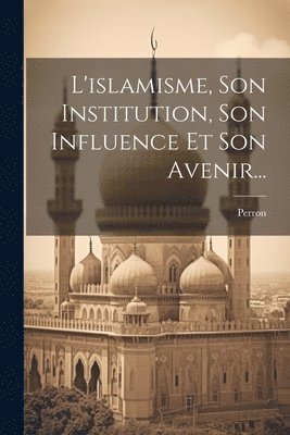 L'islamisme, Son Institution, Son Influence Et Son Avenir... 1