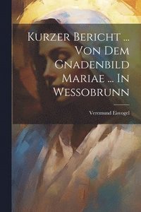 bokomslag Kurzer Bericht ... Von Dem Gnadenbild Mariae ... In Wessobrunn