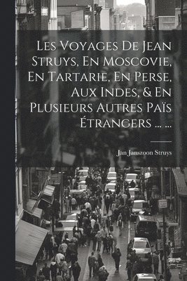 bokomslag Les Voyages De Jean Struys, En Moscovie, En Tartarie, En Perse, Aux Indes, & En Plusieurs Autres Pas trangers ... ...