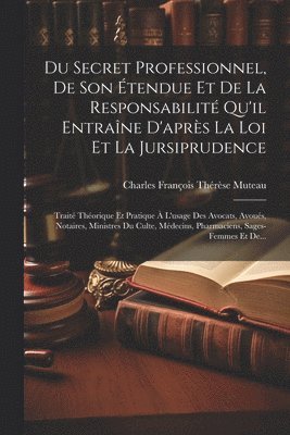 Du Secret Professionnel, De Son Étendue Et De La Responsabilité Qu'il Entraîne D'après La Loi Et La Jursiprudence