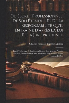 Du Secret Professionnel, De Son tendue Et De La Responsabilit Qu'il Entrane D'aprs La Loi Et La Jursiprudence 1