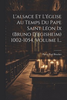 L'alsace Et L'glise Au Temps Du Pape Saint Lon Ix (bruno D'egisheim) 1002-1054, Volume 1... 1