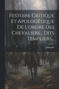 bokomslag Histoire Critique Et Apologtique De L'ordre Des Chevaliers... Dits Templiers...
