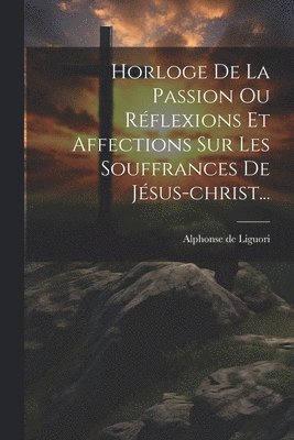 Horloge De La Passion Ou Rflexions Et Affections Sur Les Souffrances De Jsus-christ... 1