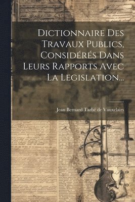 bokomslag Dictionnaire Des Travaux Publics, Considrs Dans Leurs Rapports Avec La Legislation...