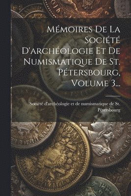 Mmoires De La Socit D'archologie Et De Numismatique De St. Ptersbourg, Volume 3... 1