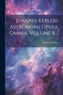 Joannis Kepleri Astronomi Opera Omnia, Volume 4... 1