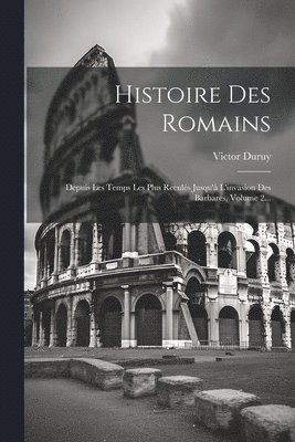 Histoire Des Romains: Depuis Les Temps Les Plus Reculés Jusqu'à L'invasion Des Barbares, Volume 2... 1