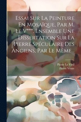 Pierre Le Vieil, Pierre Vente - Essai Sur La Peinture En Mosaïque, Par M. Le V***. Ensemble Une Dissertation Sur La Pierre Spéculaire Des Anciens, Par Le Même..., Häftad