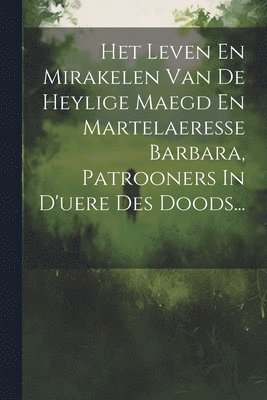 bokomslag Het Leven En Mirakelen Van De Heylige Maegd En Martelaeresse Barbara, Patrooners In D'uere Des Doods...