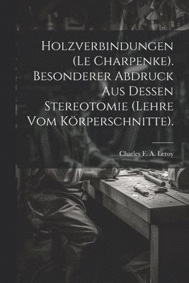 Holzverbindungen (le Charpenke). Besonderer Abdruck aus dessen Stereotomie (Lehre vom Krperschnitte). 1