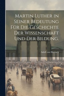 Martin Luther in seiner Bedeutung fr die Geschichte der Wissenschaft und der Bildung. 1