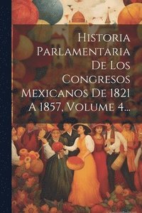 bokomslag Historia Parlamentaria De Los Congresos Mexicanos De 1821 A 1857, Volume 4...