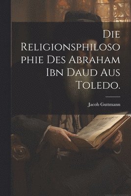Religionsphilosophie des Abraham ibn Daud aus Toledo.