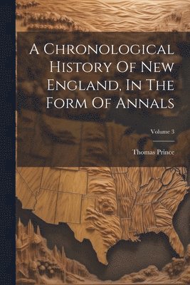 Thomas Prince - Chronological History Of New England, In The Form Of Annals; Volume 3, Häftad