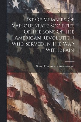 List Of Members Of Various State Societies Of The Sons Of The American Revolution Who Served In The War With Spain