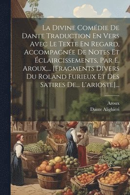 Dante Alighieri, Aroux - Divine Comédie De Dante Traduction En Vers Avec Le Texte En Regard, Accompagnée De Notes Et Éclaircissements, Par E. Aroux, ... [fragments Divers Du Roland Furieux Et Des Satires De... L'arioste]..., Häftad