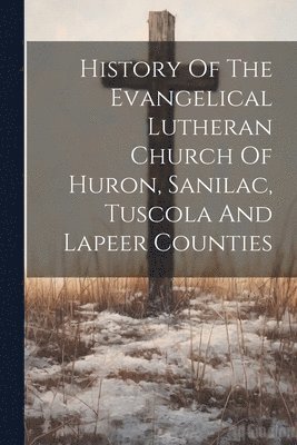 bokomslag History Of The Evangelical Lutheran Church Of Huron, Sanilac, Tuscola And Lapeer Counties