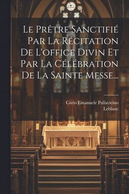 Le Prtre Sanctifi Par La Rcitation De L'office Divin Et Par La Clbration De La Sainte Messe... 1