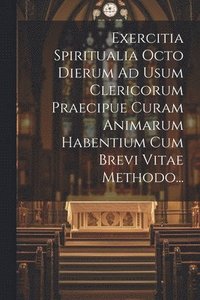 bokomslag Exercitia Spiritualia Octo Dierum Ad Usum Clericorum Praecipue Curam Animarum Habentium Cum Brevi Vitae Methodo...