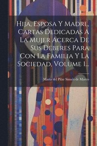 bokomslag Hija, Esposa Y Madre, Cartas Dedicadas A La Mujer Acerca De Sus Deberes Para Con La Familia Y La Sociedad, Volume 1...