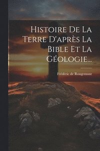 bokomslag Histoire De La Terre D'aprs La Bible Et La Gologie...
