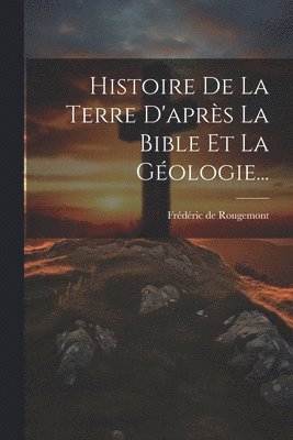 Histoire De La Terre D'aprs La Bible Et La Gologie... 1