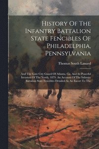 bokomslag History Of The Infantry Battalion State Fencibles Of Philadelphia, Pennsylvania