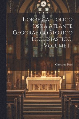 L'orbe Cattolico Ossia Atlante Geografico Storico Ecclesiastico, Volume 1... 1