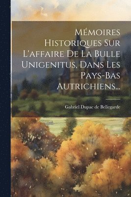 Mmoires Historiques Sur L'affaire De La Bulle Unigenitus, Dans Les Pays-bas Autrichiens... 1