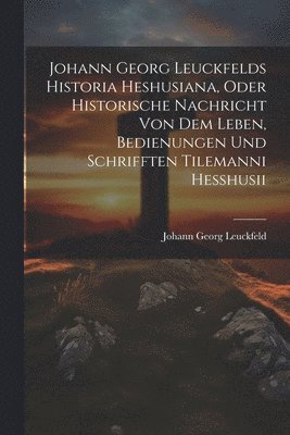 bokomslag Johann Georg Leuckfelds Historia Heshusiana, Oder Historische Nachricht Von Dem Leben, Bedienungen Und Schrifften Tilemanni Hesshusii